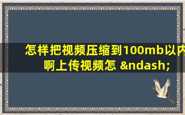 怎样把视频压缩到100mb以内啊上传视频怎 – 手机爱问